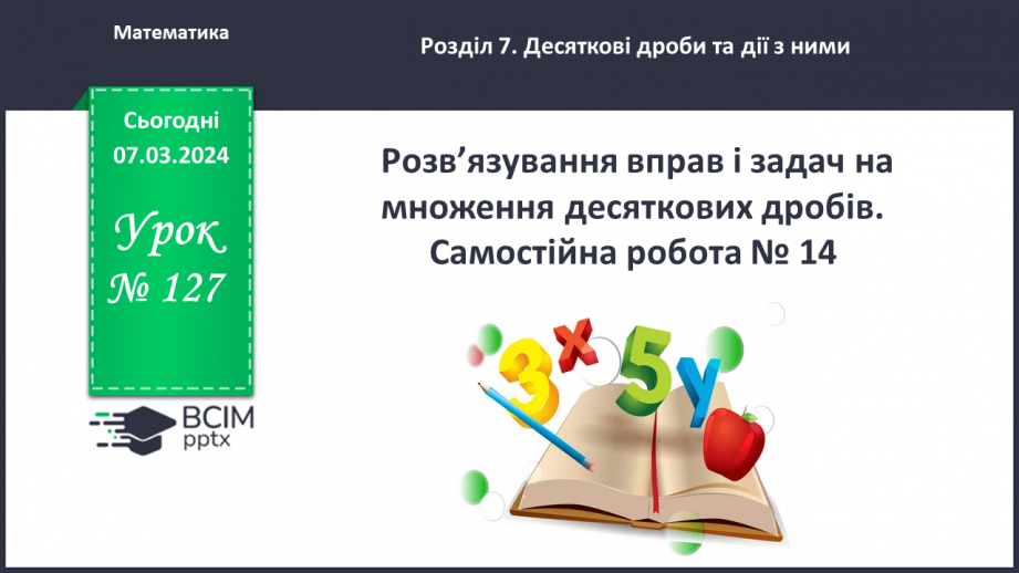 №127 - Розв’язування вправ і задач на множення десяткових дробів. Самостійна робота № 140