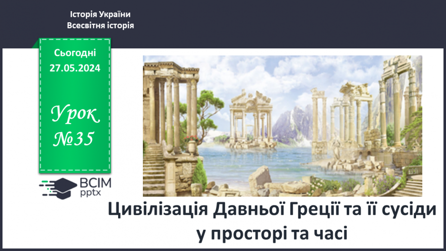 №35 - Цивілізація Давньої Греції та її сусіди у просторі та часі0 №35 - Цивілізація Давньої Греції та її сусіди у просторі та часі0